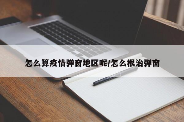怎么算疫情弹窗地区呢/怎么根治弹窗