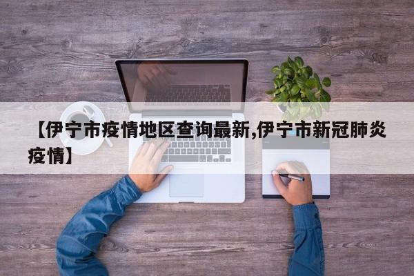【伊宁市疫情地区查询最新,伊宁市新冠肺炎疫情】
