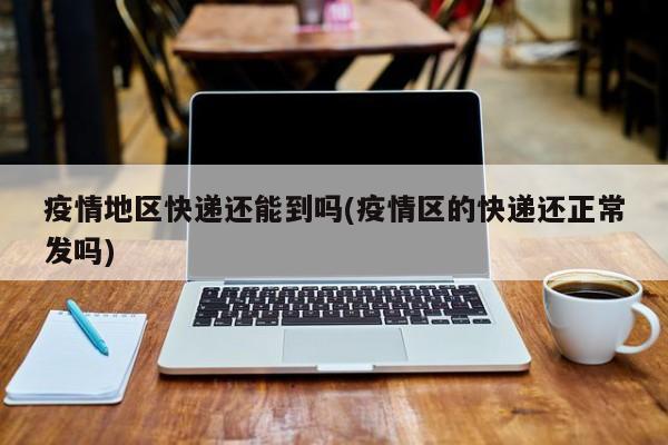 疫情地区快递还能到吗(疫情区的快递还正常发吗)