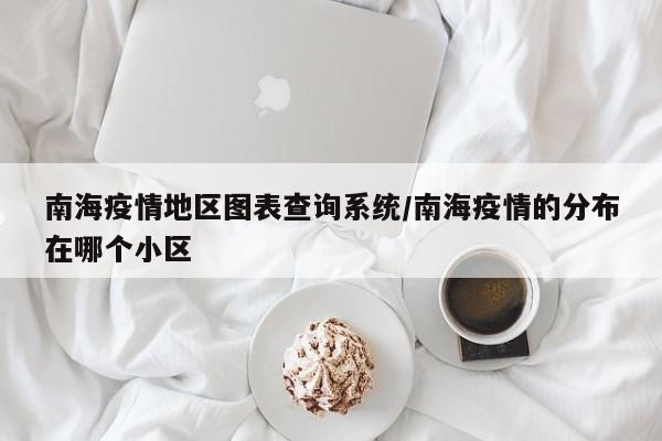 南海疫情地区图表查询系统/南海疫情的分布在哪个小区
