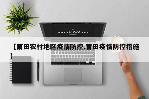 【莆田农村地区疫情防控,莆田疫情防控措施】