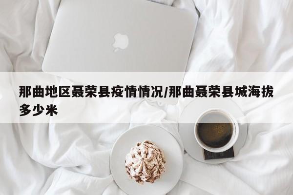 那曲地区聂荣县疫情情况/那曲聂荣县城海拔多少米