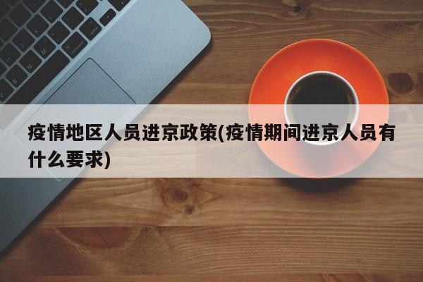 疫情地区人员进京政策(疫情期间进京人员有什么要求)