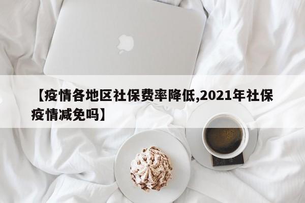 【疫情各地区社保费率降低,2021年社保疫情减免吗】