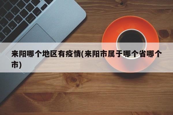来阳哪个地区有疫情(来阳市属于哪个省哪个市)