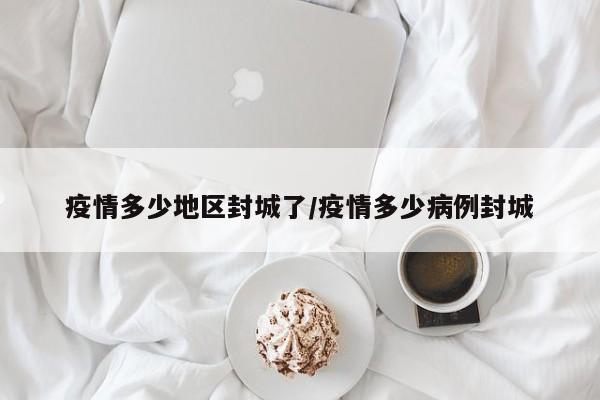 疫情多少地区封城了/疫情多少病例封城