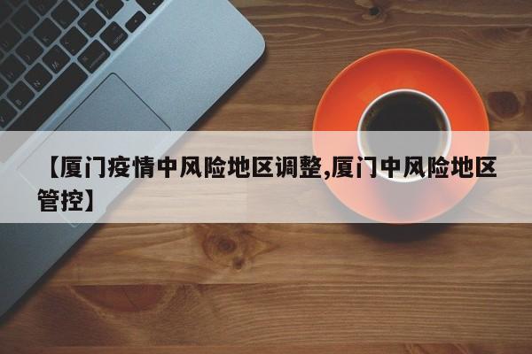【厦门疫情中风险地区调整,厦门中风险地区管控】