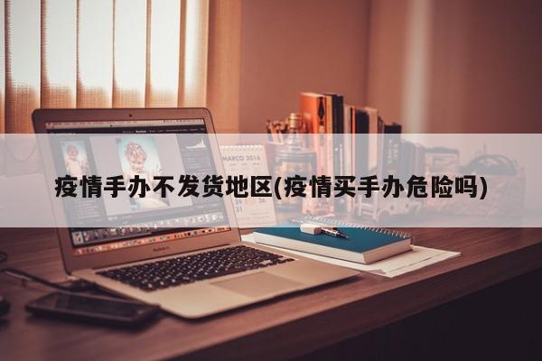 疫情手办不发货地区(疫情买手办危险吗)