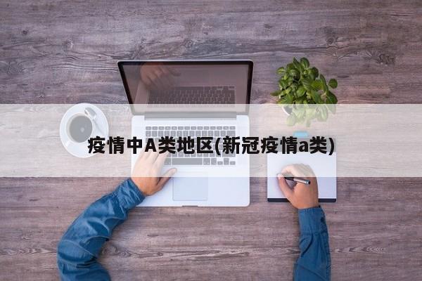 疫情中A类地区(新冠疫情a类)