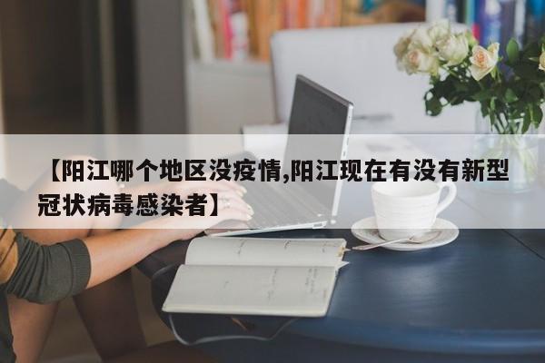 【阳江哪个地区没疫情,阳江现在有没有新型冠状病毒感染者】