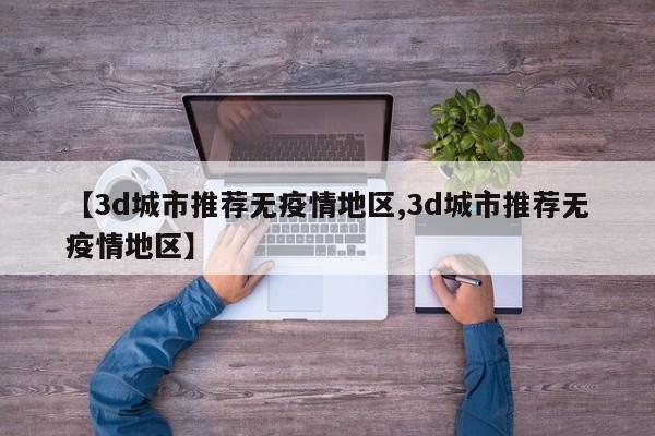 【3d城市推荐无疫情地区,3d城市推荐无疫情地区】