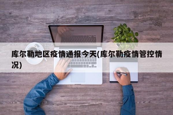库尔勒地区疫情通报今天(库尔勒疫情管控情况)