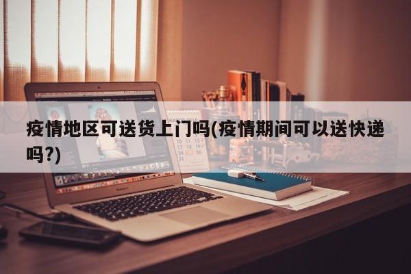 疫情地区可送货上门吗(疫情期间可以送快递吗?)