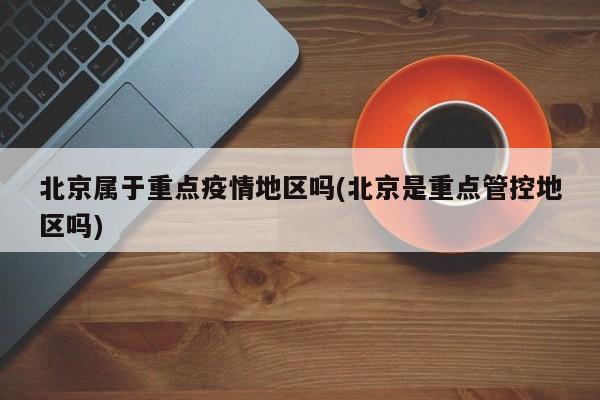 北京属于重点疫情地区吗(北京是重点管控地区吗)
