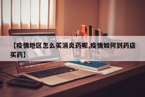 【疫情地区怎么买消炎药呢,疫情如何到药店买药】