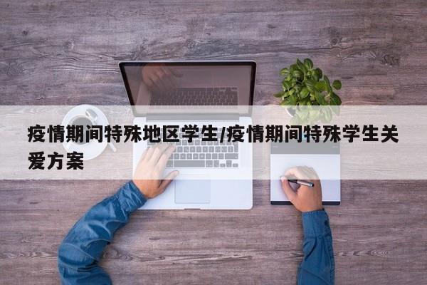 疫情期间特殊地区学生/疫情期间特殊学生关爱方案