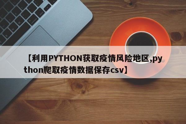 【利用PYTHON获取疫情风险地区,python爬取疫情数据保存csv】