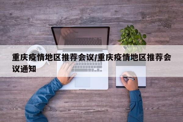 重庆疫情地区推荐会议/重庆疫情地区推荐会议通知
