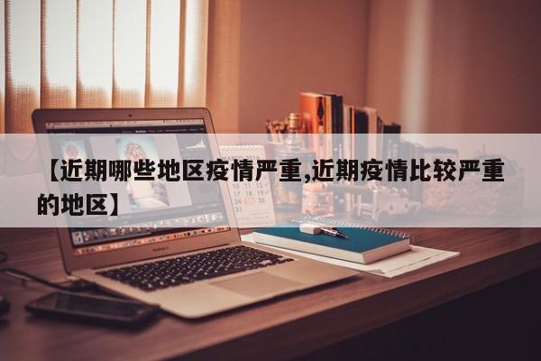 【近期哪些地区疫情严重,近期疫情比较严重的地区】