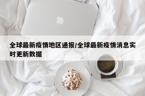 全球最新疫情地区通报/全球最新疫情消息实时更新数据