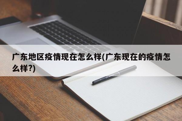 广东地区疫情现在怎么样(广东现在的疫情怎么样?)