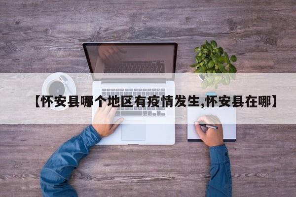 【怀安县哪个地区有疫情发生,怀安县在哪】