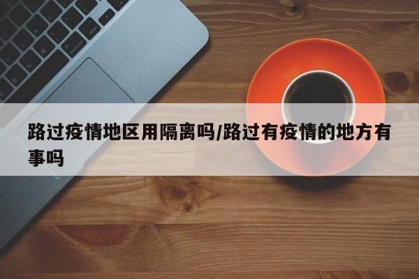 路过疫情地区用隔离吗/路过有疫情的地方有事吗