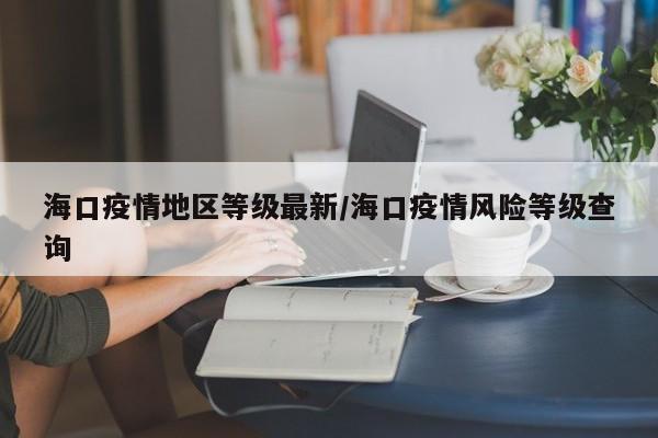 海口疫情地区等级最新/海口疫情风险等级查询