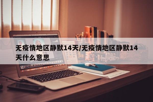 无疫情地区静默14天/无疫情地区静默14天什么意思