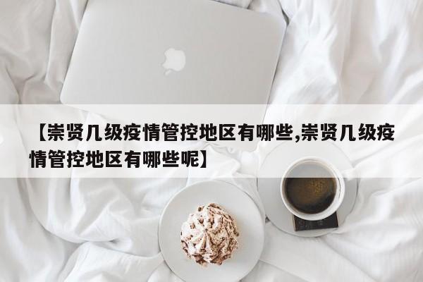 【崇贤几级疫情管控地区有哪些,崇贤几级疫情管控地区有哪些呢】