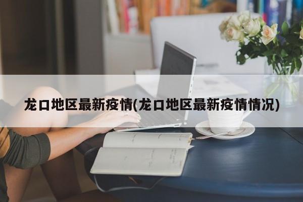 龙口地区最新疫情(龙口地区最新疫情情况)
