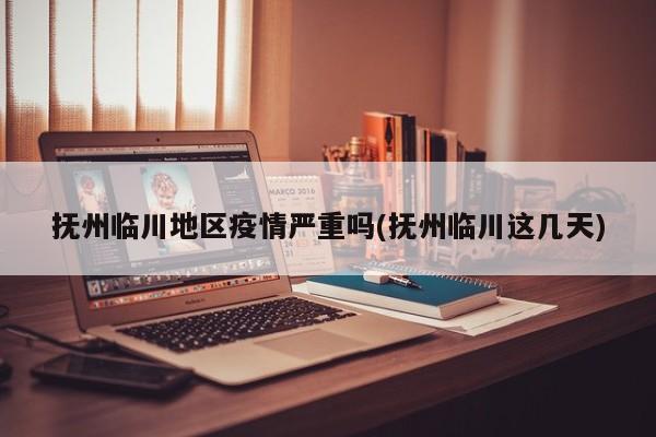 抚州临川地区疫情严重吗(抚州临川这几天)