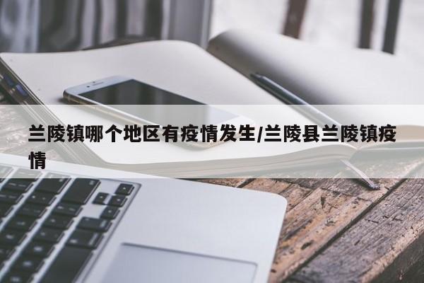 兰陵镇哪个地区有疫情发生/兰陵县兰陵镇疫情
