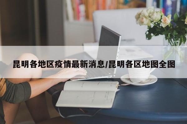 昆明各地区疫情最新消息/昆明各区地图全图
