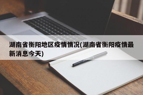 湖南省衡阳地区疫情情况(湖南省衡阳疫情最新消息今天)