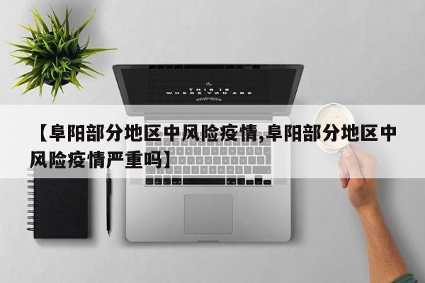 【阜阳部分地区中风险疫情,阜阳部分地区中风险疫情严重吗】
