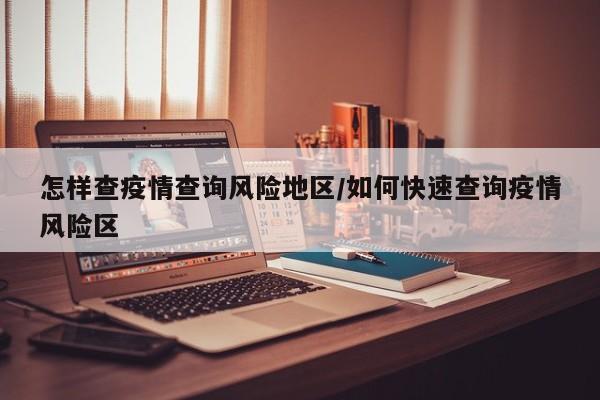 怎样查疫情查询风险地区/如何快速查询疫情风险区