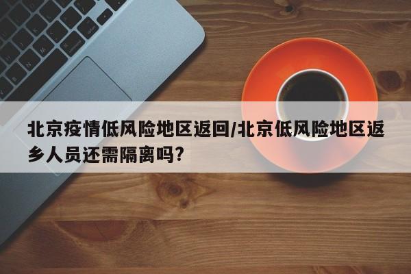 北京疫情低风险地区返回/北京低风险地区返乡人员还需隔离吗?