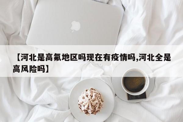 【河北是高氟地区吗现在有疫情吗,河北全是高风险吗】