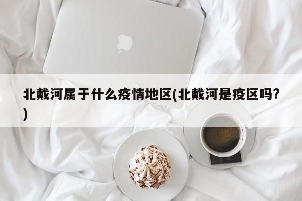 北戴河属于什么疫情地区(北戴河是疫区吗?)