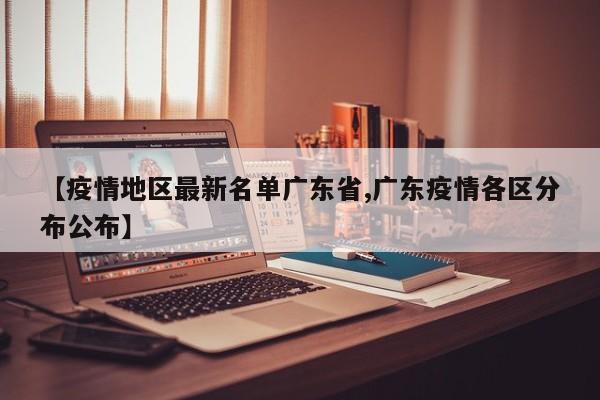 【疫情地区最新名单广东省,广东疫情各区分布公布】