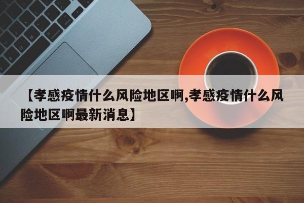 【孝感疫情什么风险地区啊,孝感疫情什么风险地区啊最新消息】