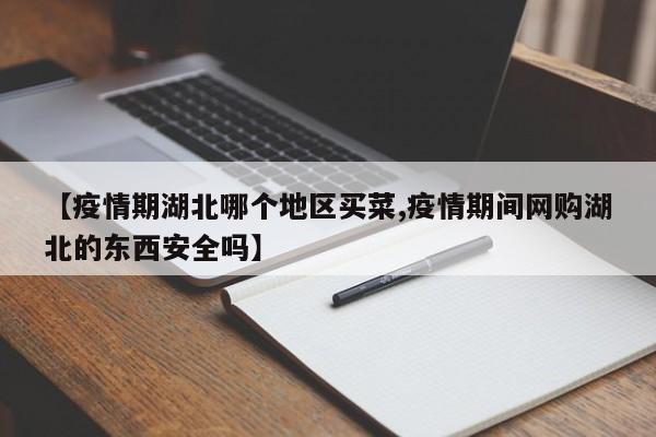 【疫情期湖北哪个地区买菜,疫情期间网购湖北的东西安全吗】