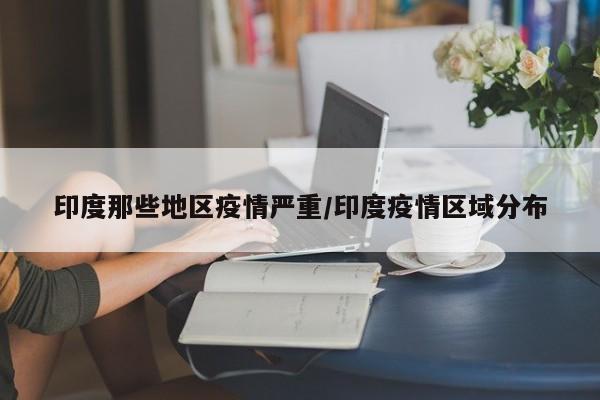 印度那些地区疫情严重/印度疫情区域分布
