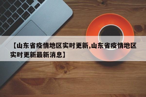 【山东省疫情地区实时更新,山东省疫情地区实时更新最新消息】