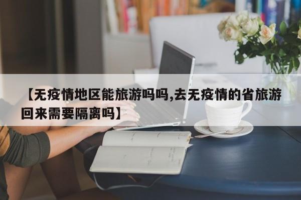 【无疫情地区能旅游吗吗,去无疫情的省旅游回来需要隔离吗】