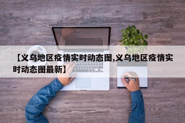 【义乌地区疫情实时动态图,义乌地区疫情实时动态图最新】