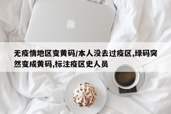 无疫情地区变黄码/本人没去过疫区,绿码突然变成黄码,标注疫区史人员
