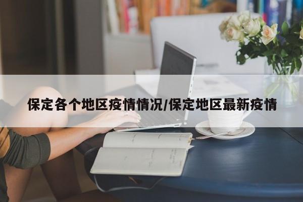 保定各个地区疫情情况/保定地区最新疫情
