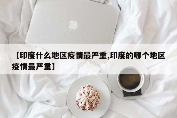 【印度什么地区疫情最严重,印度的哪个地区疫情最严重】